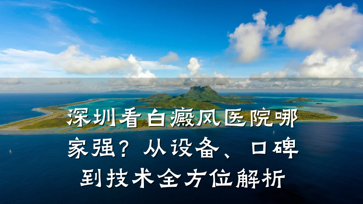 深圳看白癜风医院哪家强？从设备、口碑到技术全方位解析